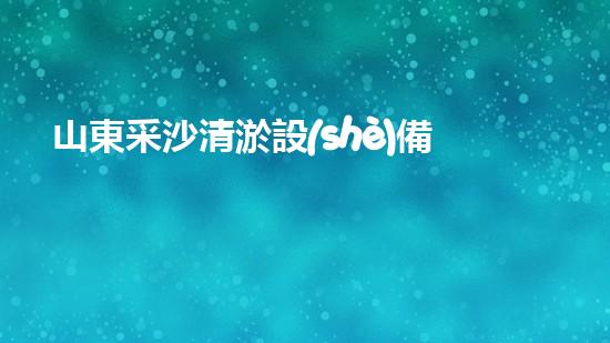 山東采沙清淤設(shè)備生產(chǎn)廠家：破解河道難題，助力水域治理！